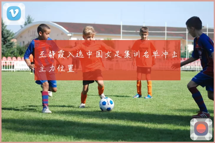 王静霞入选中国女足集训名单冲击主力位置