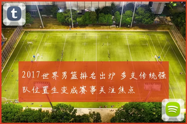 2017世界男篮排名出炉 多支传统强队位置生变成赛事关注焦点