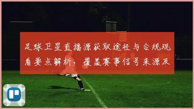 足球卫星直播源获取途径与合规观看要点解析，覆盖赛事信号来源及直播稳定性