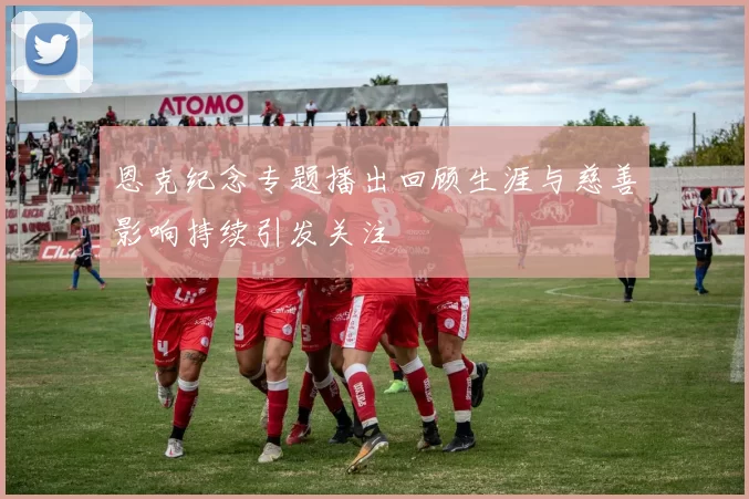 恩克纪念专题播出回顾生涯与慈善影响持续引发关注