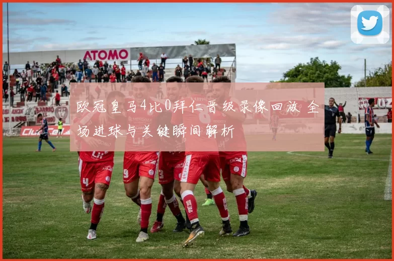 欧冠皇马4比0拜仁晋级录像回放 全场进球与关键瞬间解析