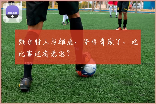 凯尔特人与雄鹿，字母哥废了，这比赛还有悬念？