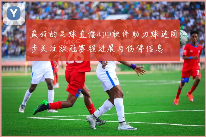 最好的足球直播app软件助力球迷同步关注欧冠赛程进展与伤停信息