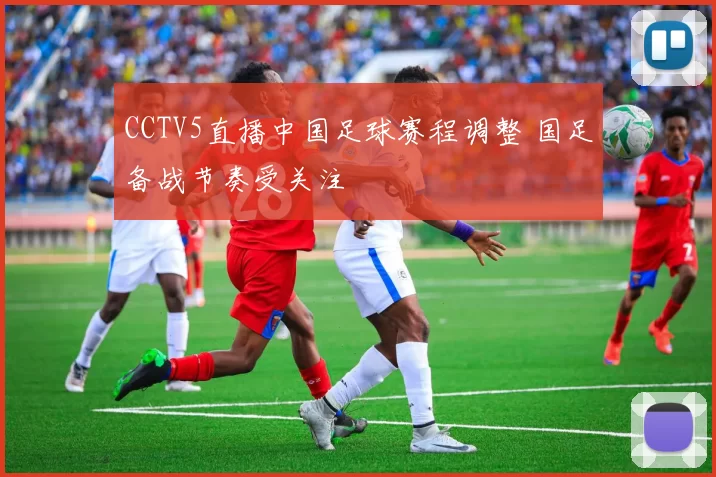 CCTV5直播中国足球赛程调整 国足备战节奏受关注