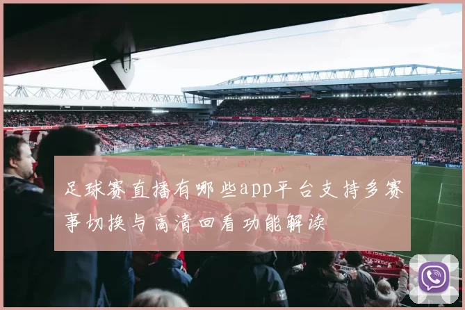 足球赛直播有哪些app平台支持多赛事切换与高清回看功能解读