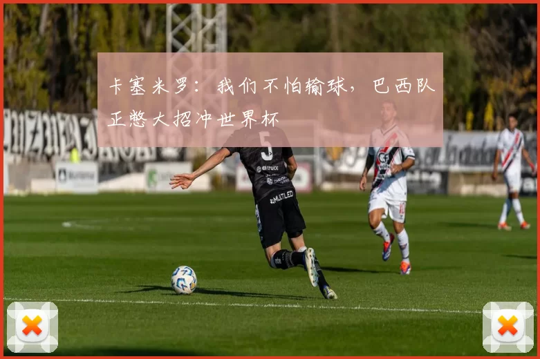 卡塞米罗：我们不怕输球，巴西队正憋大招冲世界杯