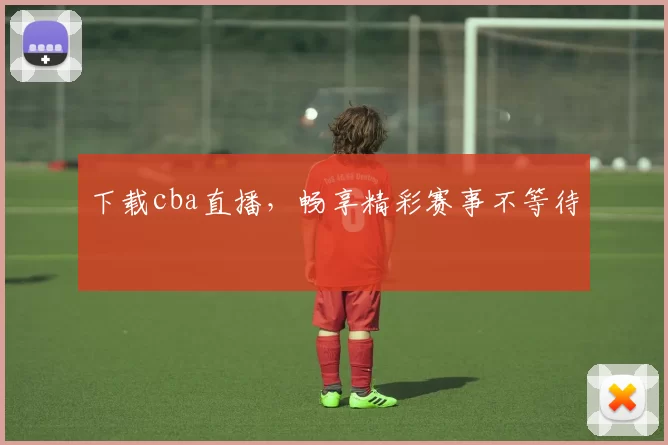 下载cba直播，畅享精彩赛事不等待