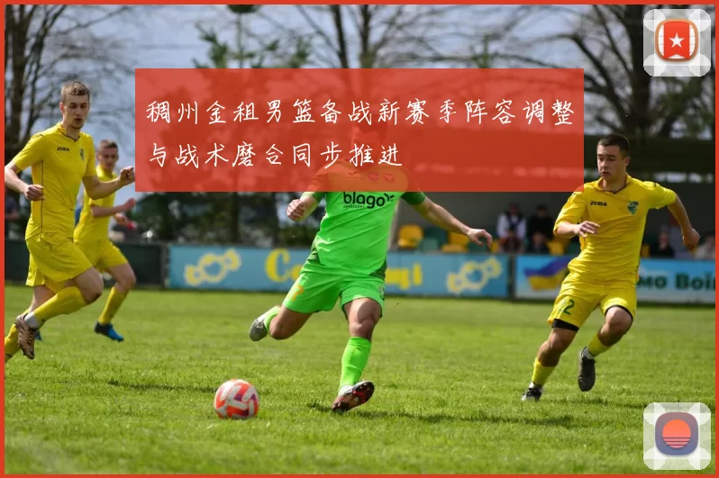 稠州金租男篮备战新赛季阵容调整与战术磨合同步推进