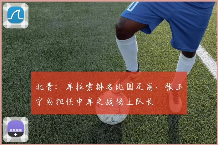 北青：库拉索排名比国足高，张玉宁或担任中库之战场上队长