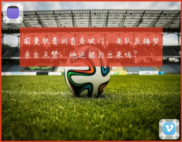 前曼联青训首秀破门，老队友梅努亲自点赞，他还能打出来吗？