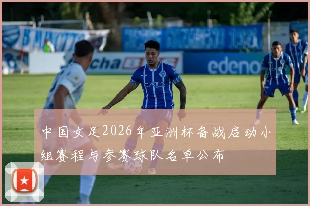 中国女足2026年亚洲杯备战启动小组赛程与参赛球队名单公布