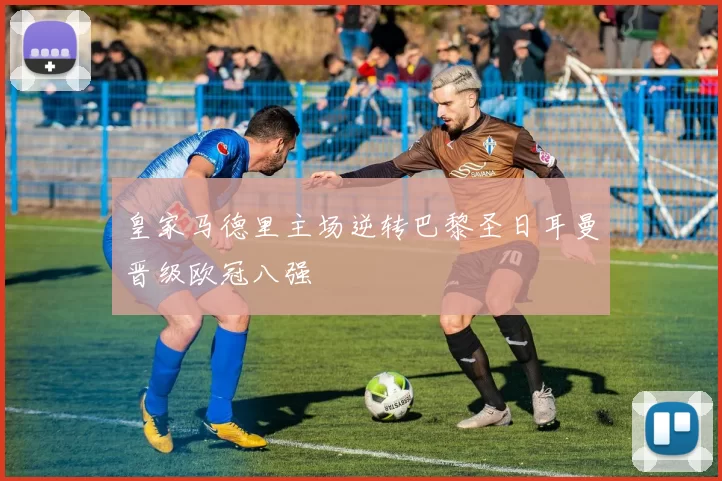 皇家马德里主场逆转巴黎圣日耳曼晋级欧冠八强