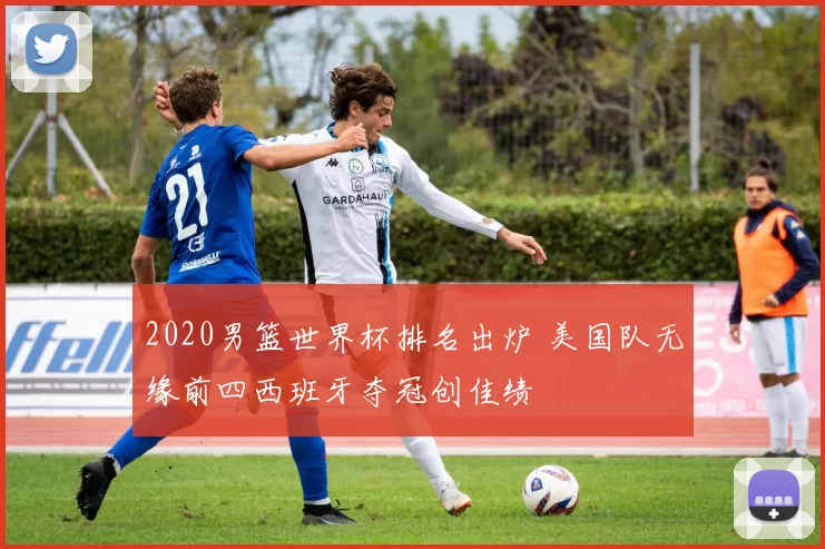 2020男篮世界杯排名出炉 美国队无缘前四西班牙夺冠创佳绩