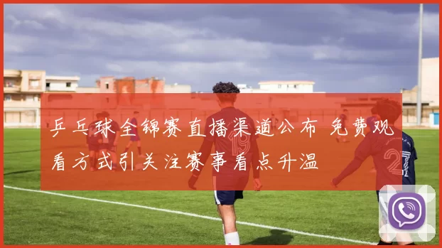 乒乓球全锦赛直播渠道公布 免费观看方式引关注赛事看点升温