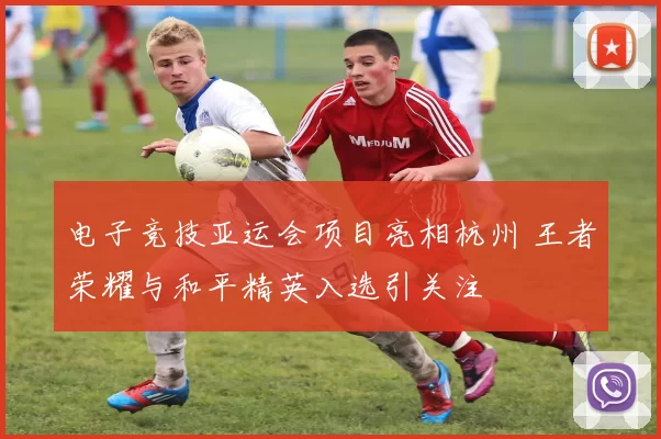 电子竞技亚运会项目亮相杭州 王者荣耀与和平精英入选引关注