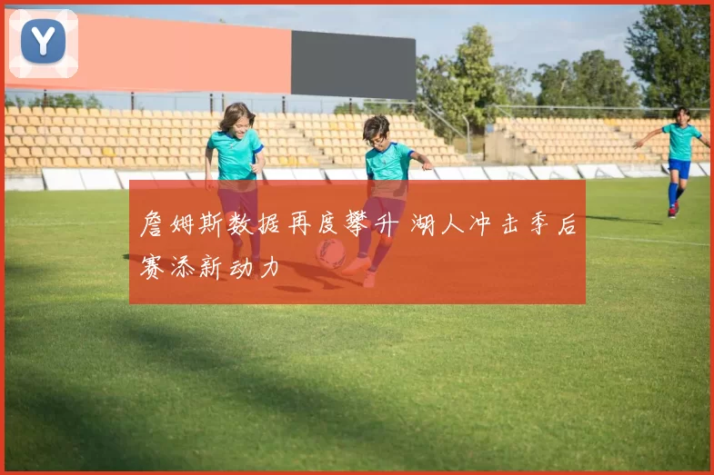 詹姆斯数据再度攀升 湖人冲击季后赛添新动力