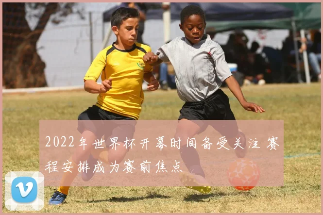 2022年世界杯开幕时间备受关注 赛程安排成为赛前焦点