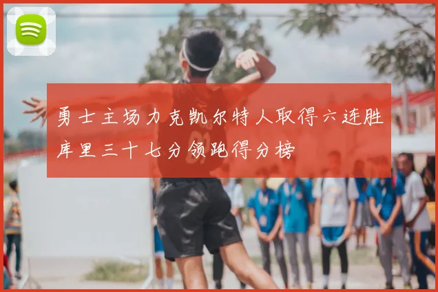 勇士主场力克凯尔特人取得六连胜库里三十七分领跑得分榜
