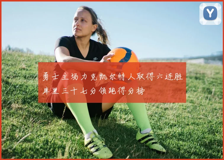 勇士主场力克凯尔特人取得六连胜库里三十七分领跑得分榜
