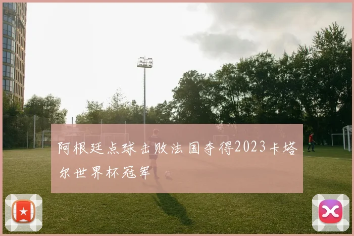 阿根廷点球击败法国夺得2023卡塔尔世界杯冠军