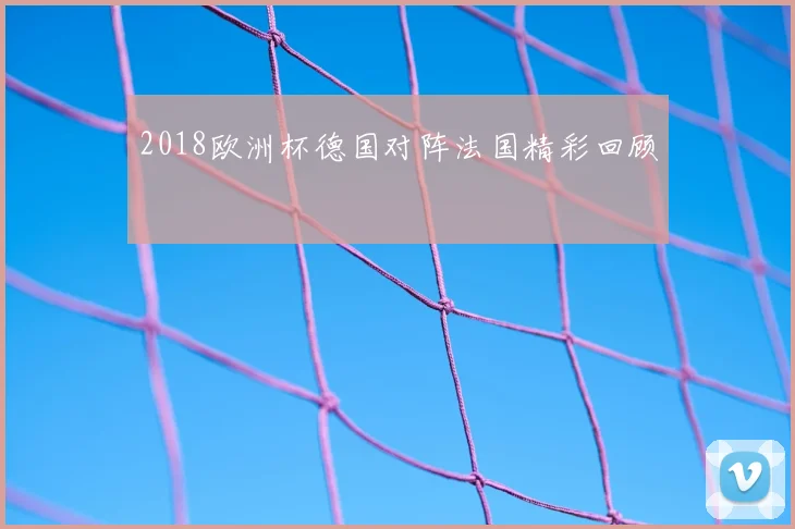 2018欧洲杯德国对阵法国精彩回顾