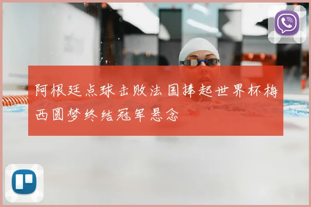 阿根廷点球击败法国捧起世界杯梅西圆梦终结冠军悬念