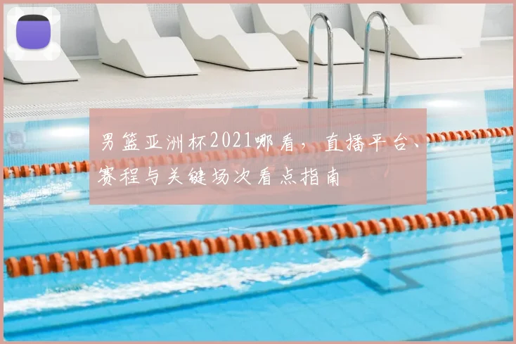 男篮亚洲杯2021哪看，直播平台、赛程与关键场次看点指南