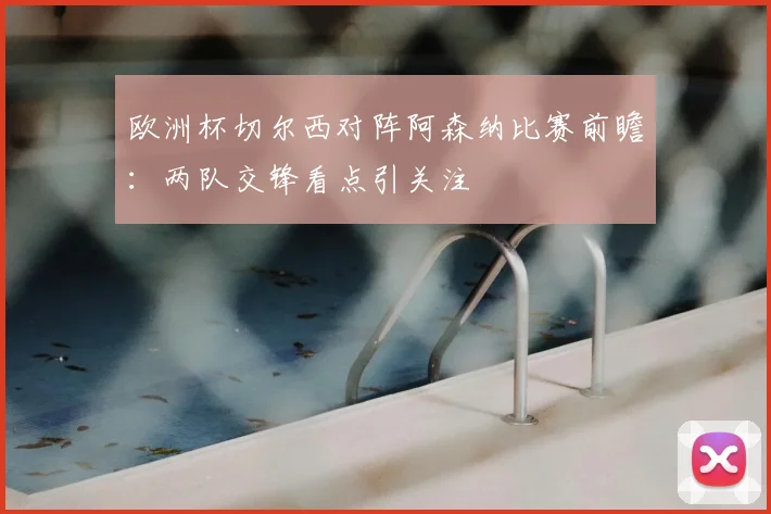 欧洲杯切尔西对阵阿森纳比赛前瞻：两队交锋看点引关注