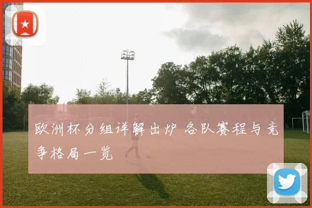 欧洲杯分组详解出炉 各队赛程与竞争格局一览