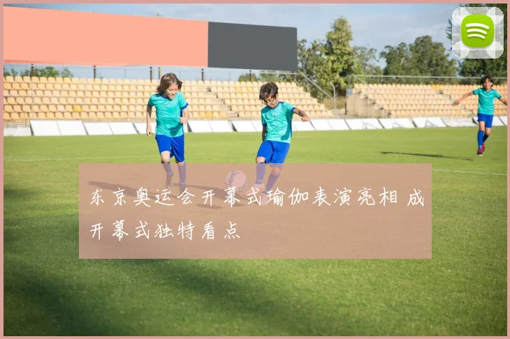 东京奥运会开幕式瑜伽表演亮相 成开幕式独特看点