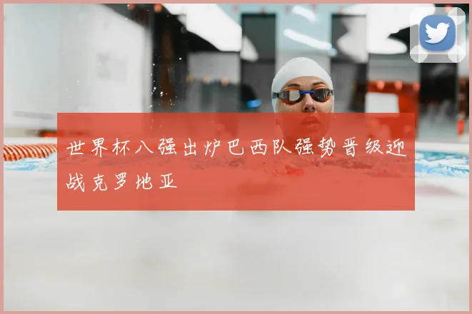 世界杯八强出炉巴西队强势晋级迎战克罗地亚