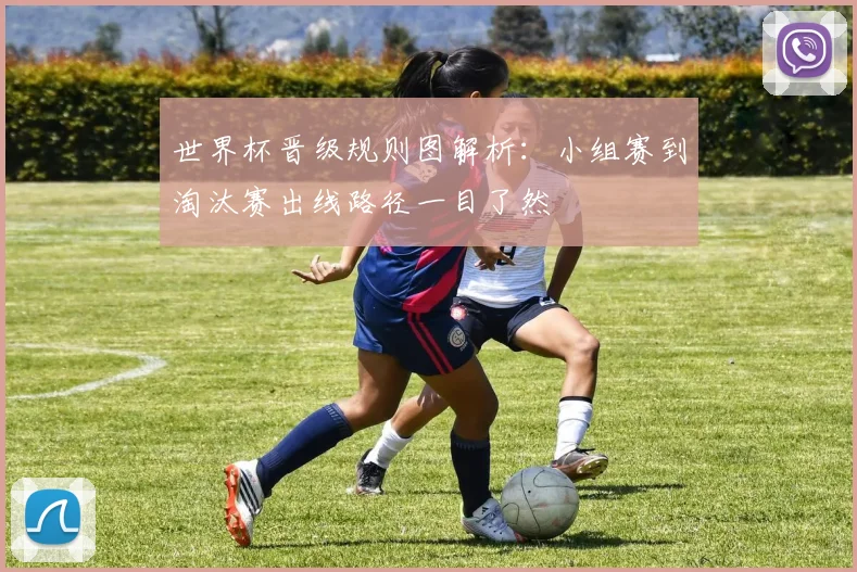 世界杯晋级规则图解析:小组赛到淘汰赛出线路径一目了然