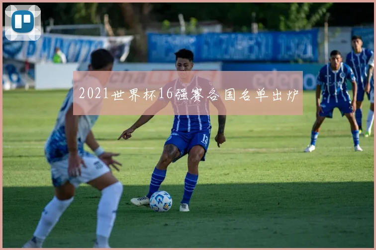 2021世界杯16强赛各国名单出炉