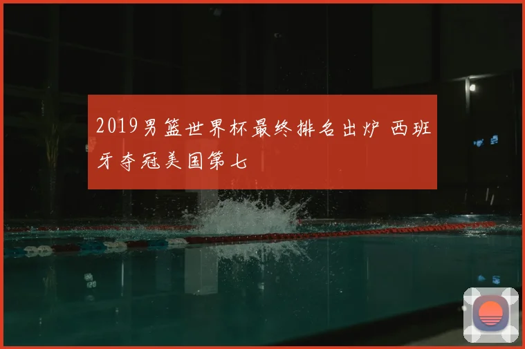 2019男篮世界杯最终排名出炉 西班牙夺冠美国第七
