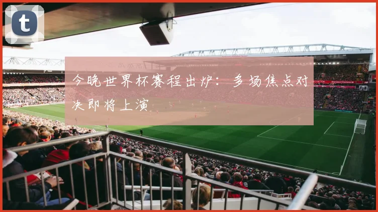 今晚世界杯赛程出炉:多场焦点对决即将上演