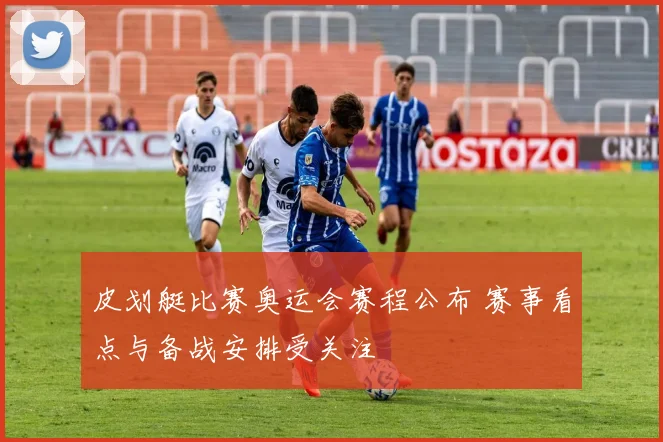 皮划艇比赛奥运会赛程公布 赛事看点与备战安排受关注